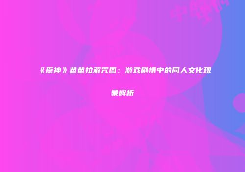 《原神》芭芭拉解咒图：游戏剧情中的同人文化现象解析