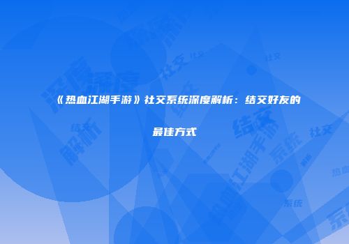 《热血江湖手游》社交系统深度解析：结交好友的最佳方式