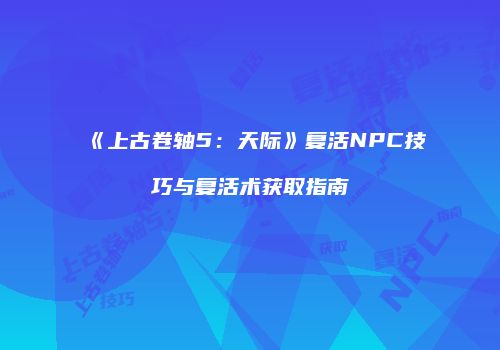 《上古卷轴5：天际》复活NPC技巧与复活术获取指南