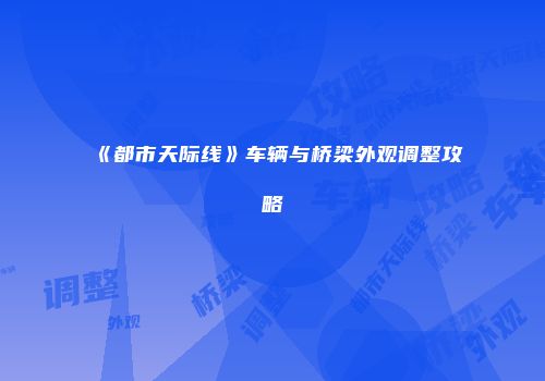 《都市天际线》车辆与桥梁外观调整攻略