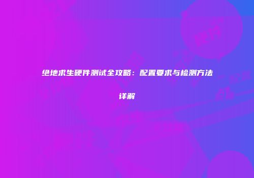 绝地求生硬件测试全攻略：配置要求与检测方法详解