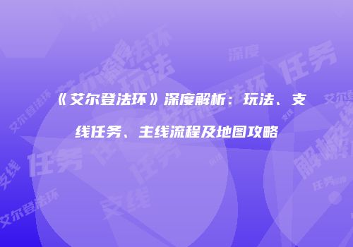 《艾尔登法环》深度解析：玩法、支线任务、主线流程及地图攻略