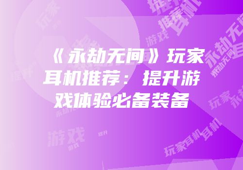 《永劫无间》玩家耳机推荐：提升游戏体验必备装备