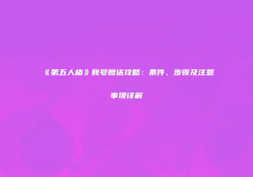 《第五人格》账号赠送攻略：条件、步骤及注意事项详解