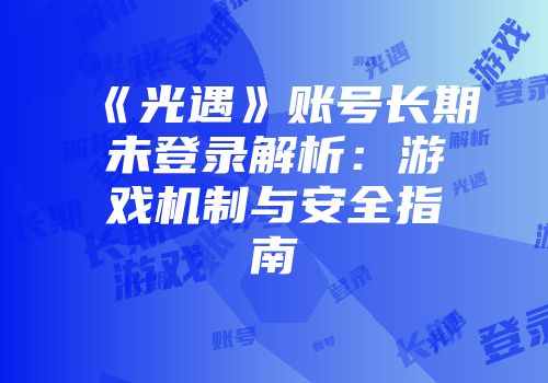 《光遇》账号长期未登录解析：游戏机制与安全指南