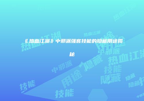 《热血江湖》中邪派强客技能的隐藏用途揭秘