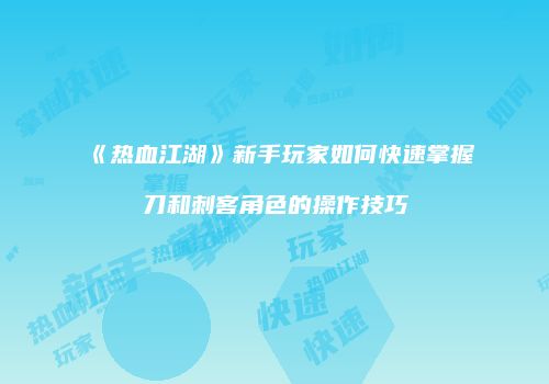 《热血江湖》新手玩家如何快速掌握刀和刺客角色的操作技巧