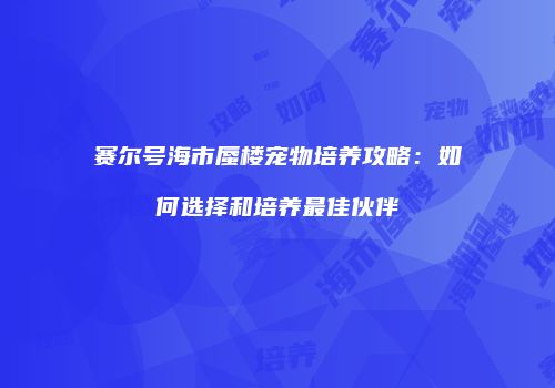 赛尔号海市蜃楼宠物培养攻略：如何选择和培养最佳伙伴