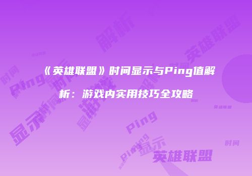 《英雄联盟》时间显示与Ping值解析：游戏内实用技巧全攻略