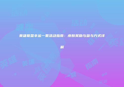 英雄联盟幸运一夏活动指南：皮肤奖励与参与方式详解