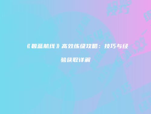 《碧蓝航线》高效练级攻略：技巧与经验获取详解