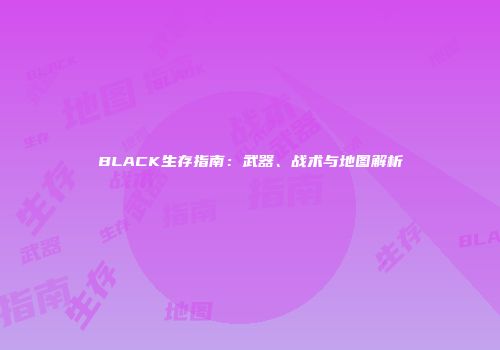 BLACK生存指南：武器、战术与地图解析