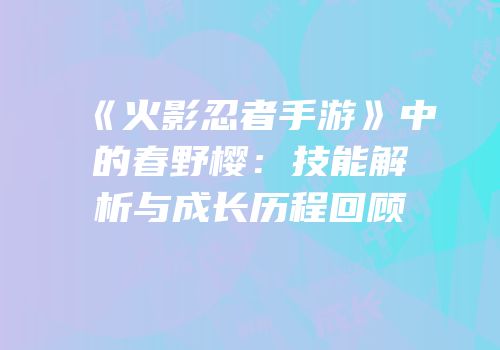 《火影忍者手游》中的春野樱：技能解析与成长历程回顾