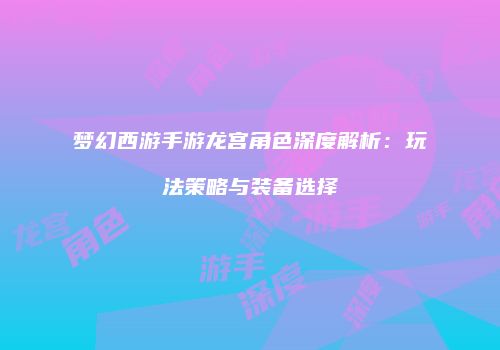 梦幻西游手游龙宫角色深度解析：玩法策略与装备选择