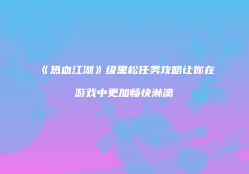 《热血江湖》级黑松任务攻略让你在游戏中更加畅快淋漓