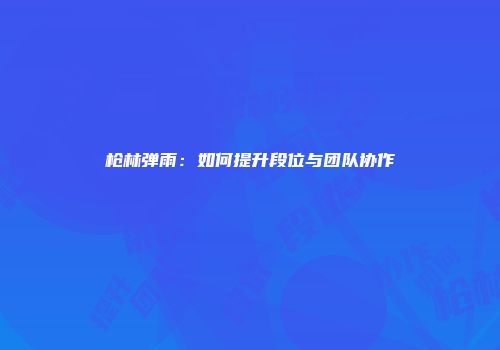 枪林弹雨：如何提升段位与团队协作