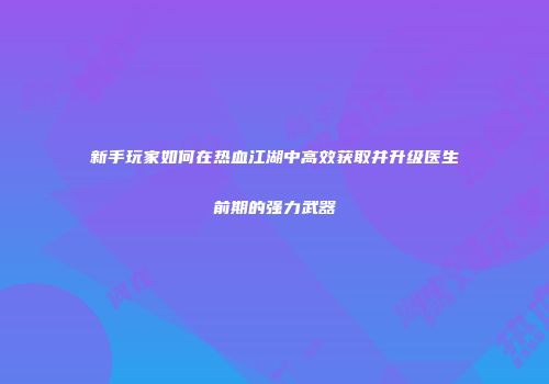 新手玩家如何在热血江湖中高效获取并升级医生前期的强力武器