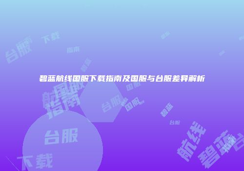 碧蓝航线国服下载指南及国服与台服差异解析