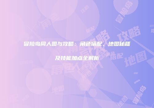冒险岛同人图与攻略：角色搭配、地图秘籍及技能加点全解析