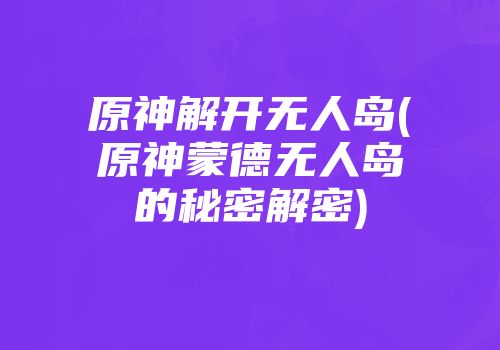 原神解开无人岛(原神蒙德无人岛的秘密解密)