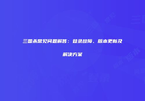 三国杀常见问题解答：登录故障、版本更新及解决方案