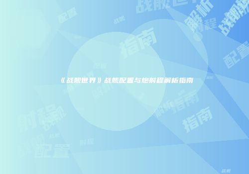 《战舰世界》战舰配置与炮射程解析指南