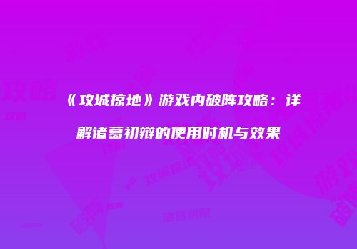 《攻城掠地》游戏内破阵攻略：详解诸葛初辩的使用时机与效果