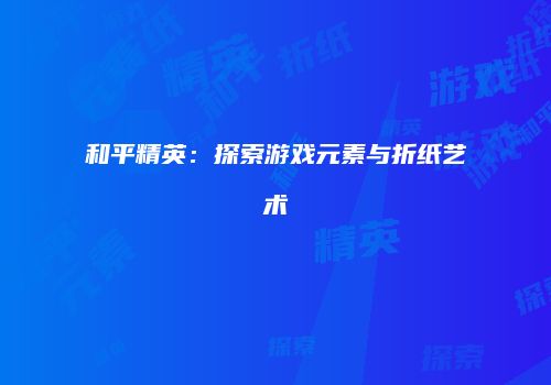 和平精英：探索游戏元素与折纸艺术