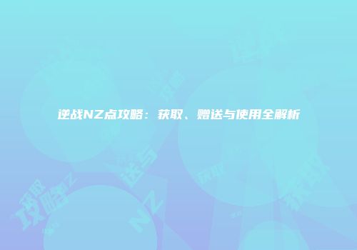 逆战NZ点攻略：获取、赠送与使用全解析