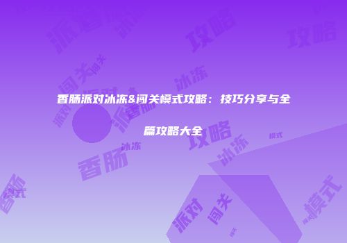 香肠派对冰冻&闯关模式攻略：技巧分享与全篇攻略大全