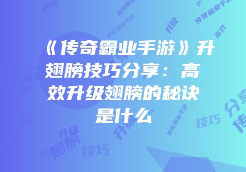 《传奇霸业手游》升翅膀技巧分享：高效升级翅膀的秘诀是什么