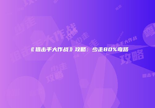 《狙击手大作战》攻略：少走80%弯路