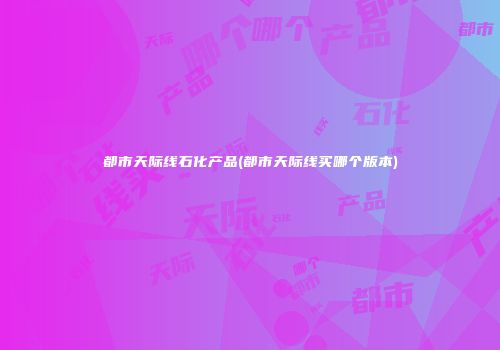 都市天际线石化产品(都市天际线买哪个版本)