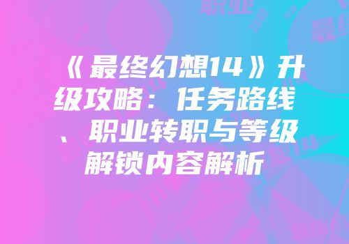 《最终幻想14》升级攻略：任务路线、职业转职与等级解锁内容解析