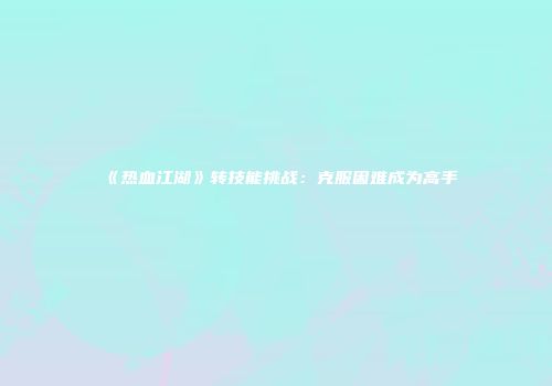 《热血江湖》转技能挑战：克服困难成为高手
