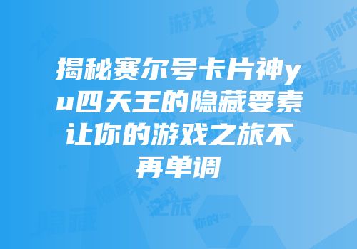 揭秘赛尔号卡片神yu四天王的隐藏要素让你的游戏之旅不再单调