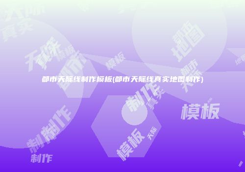 都市天际线制作模板(都市天际线真实地图制作)