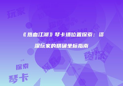 《热血江湖》琴卡墙位置探索：资深玩家的精确坐标指南