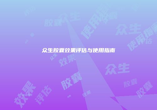 众生胶囊效果评估与使用指南