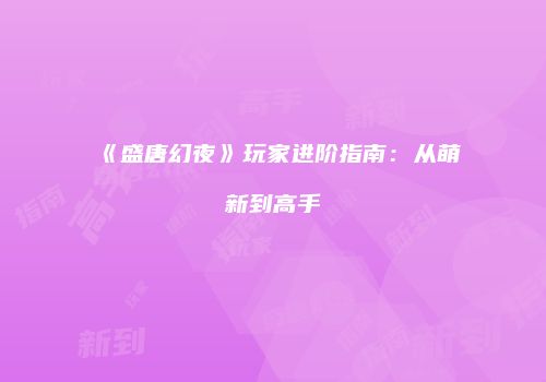 《盛唐幻夜》玩家进阶指南：从萌新到高手