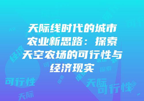 天际线时代的城市农业新思路：探索天空农场的可行性与经济现实