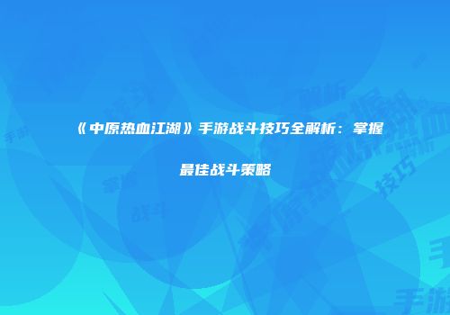 《中原热血江湖》手游战斗技巧全解析：掌握最佳战斗策略