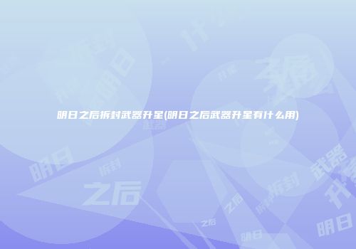 明日之后拆封武器升星(明日之后武器升星有什么用)