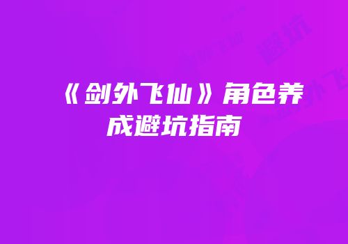 《剑外飞仙》角色养成避坑指南