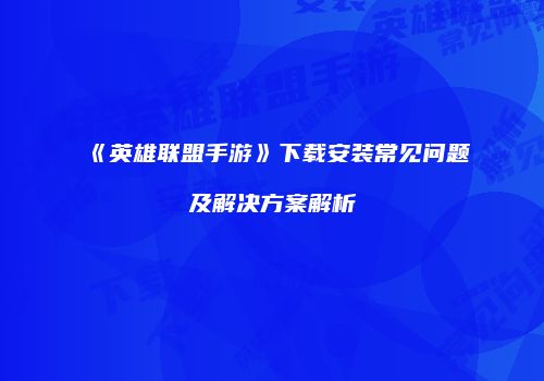《英雄联盟手游》下载安装常见问题及解决方案解析