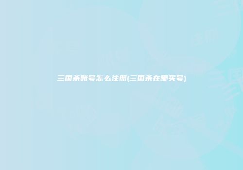 三国杀账号怎么注册(三国杀在哪买号)