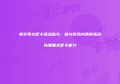 赛尔号尤尼卡活动参与：参与游戏内各种活动以增强尤尼卡能力