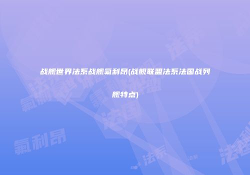 战舰世界法系战舰氟利昂(战舰联盟法系法国战列舰特点)