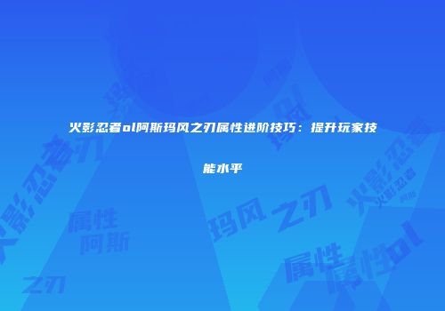 火影忍者ol阿斯玛风之刃属性进阶技巧：提升玩家技能水平