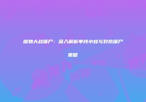 植物大战僵尸：深入解析单纯小蛙与对抗僵尸策略
